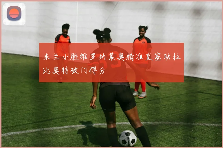 米兰小胜维罗纳莱奥精准直塞助拉比奥特破门得分