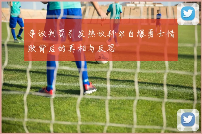 争议判罚引发热议科尔自爆勇士惜败背后的真相与反思