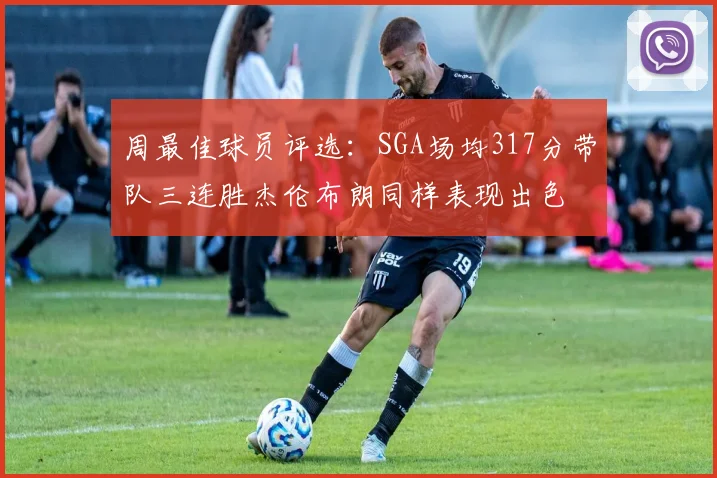 周最佳球员评选：SGA场均317分带队三连胜杰伦布朗同样表现出色