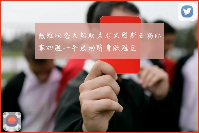 戴维状态火热助力尤文图斯五场比赛四胜一平成功跻身欧冠区