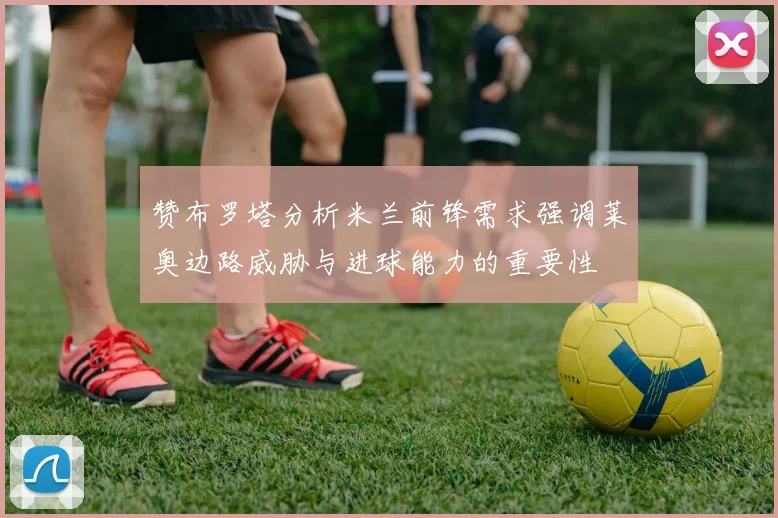 赞布罗塔分析米兰前锋需求强调莱奥边路威胁与进球能力的重要性