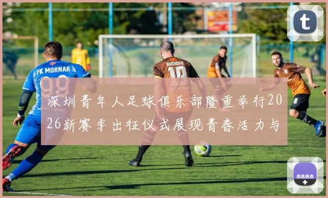 深圳青年人足球俱乐部隆重举行2026新赛季出征仪式展现青春活力与拼搏精神