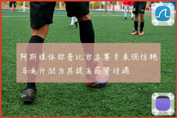 阿斯媒体称普比尔本赛季表现惊艳马竞计划为其提高薪资待遇