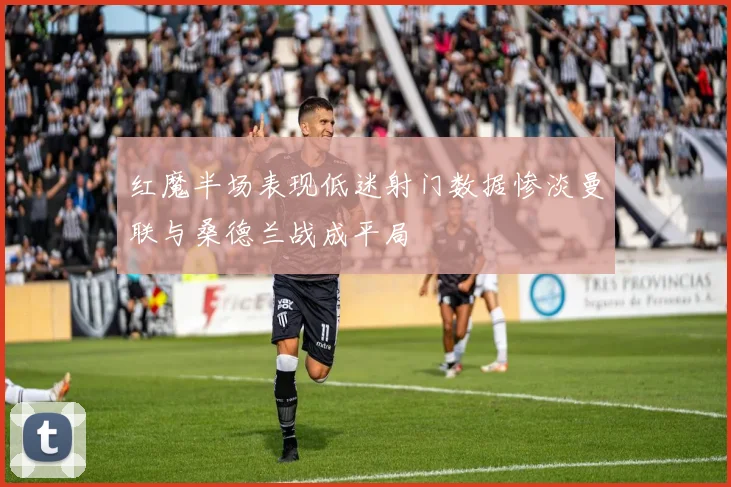 红魔半场表现低迷射门数据惨淡曼联与桑德兰战成平局