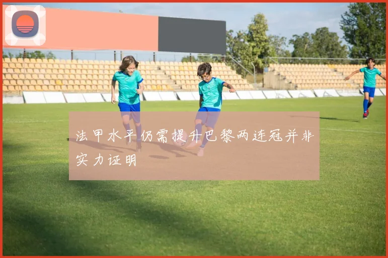 法甲水平仍需提升巴黎两连冠并非实力证明