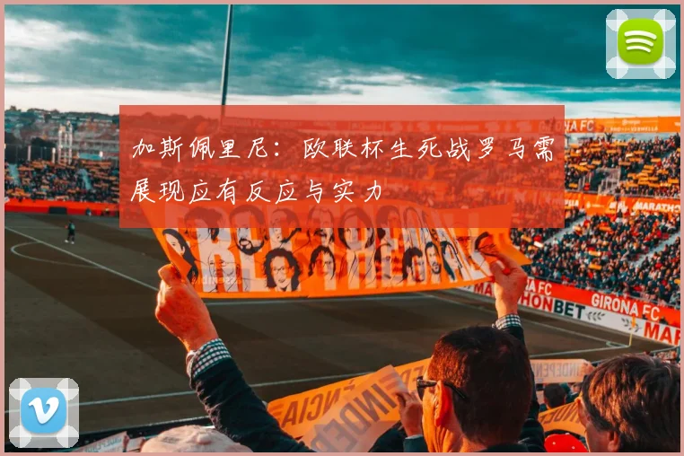 加斯佩里尼：欧联杯生死战罗马需展现应有反应与实力