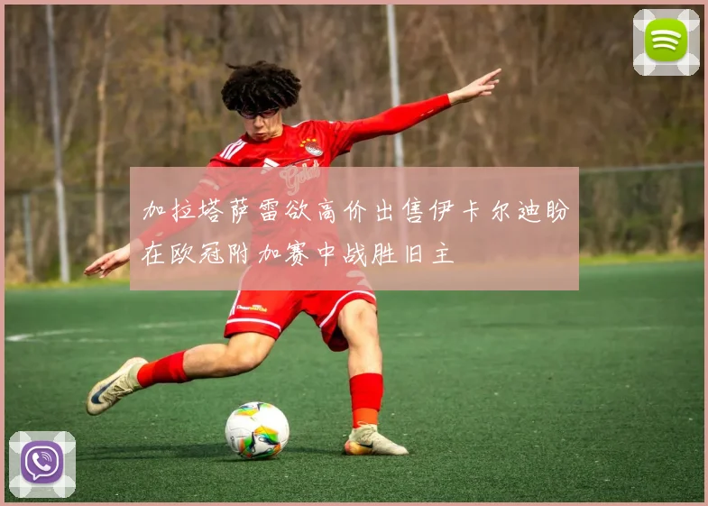 加拉塔萨雷欲高价出售伊卡尔迪盼在欧冠附加赛中战胜旧主