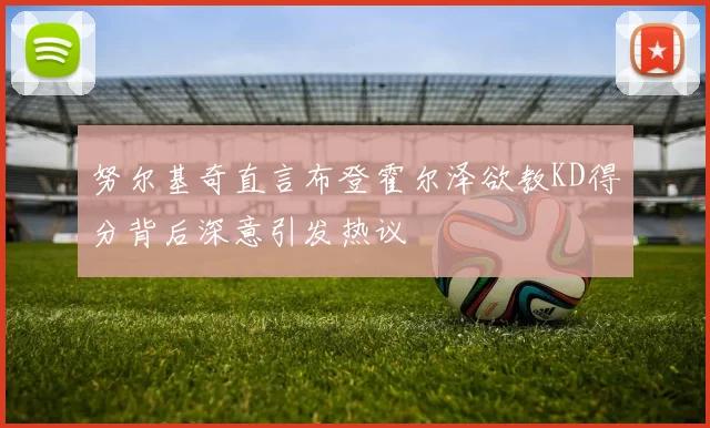 努尔基奇直言布登霍尔泽欲教KD得分背后深意引发热议