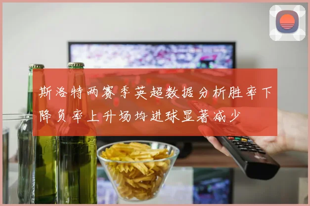 斯洛特两赛季英超数据分析胜率下降负率上升场均进球显著减少