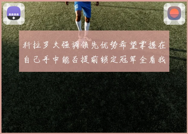 科拉罗夫强调领先优势希望掌握在自己手中能否提前锁定冠军全看我们表现