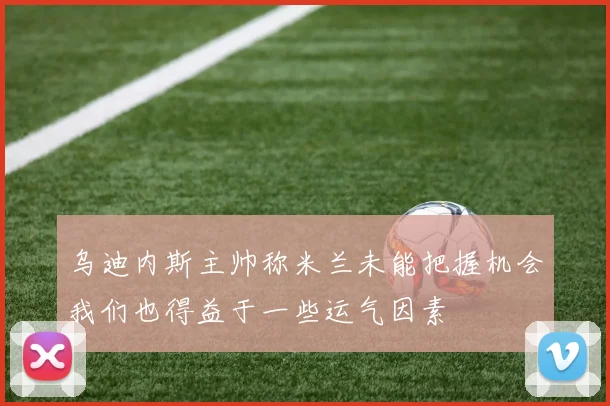 乌迪内斯主帅称米兰未能把握机会我们也得益于一些运气因素
