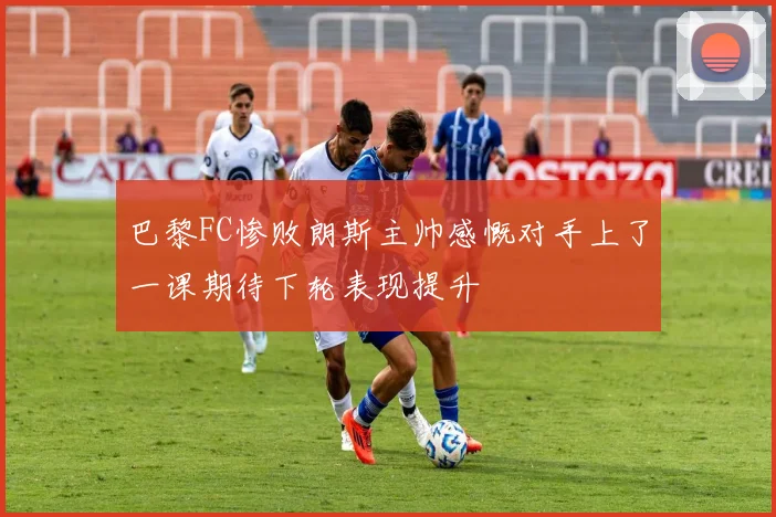 巴黎FC惨败朗斯主帅感慨对手上了一课期待下轮表现提升