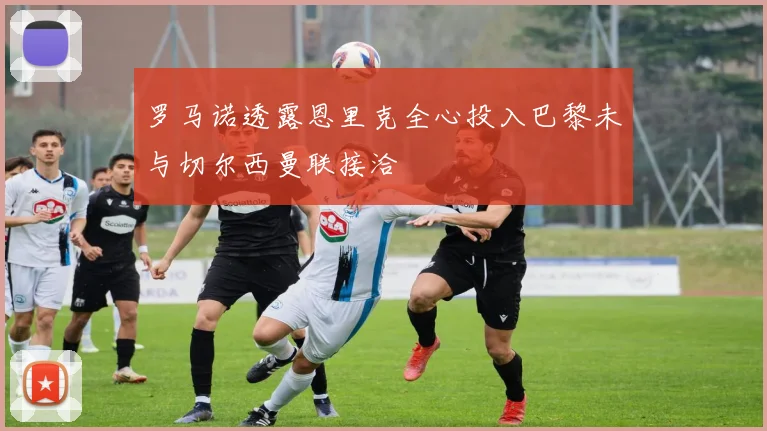 罗马诺透露恩里克全心投入巴黎未与切尔西曼联接洽