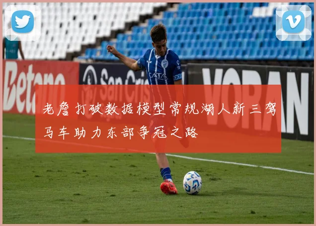 老詹打破数据模型常规湖人新三驾马车助力东部争冠之路