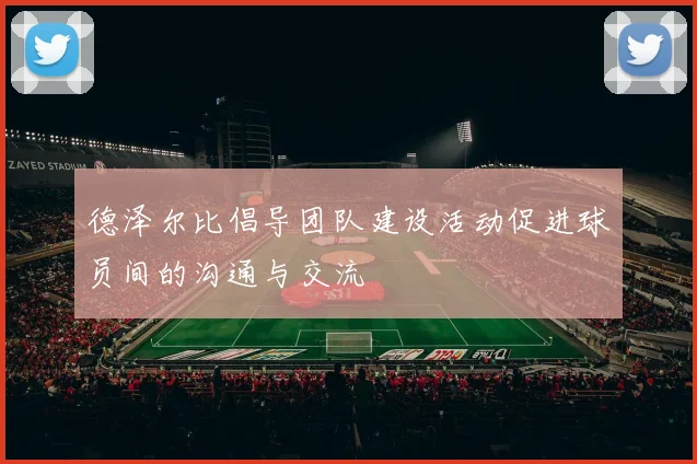 德泽尔比倡导团队建设活动促进球员间的沟通与交流