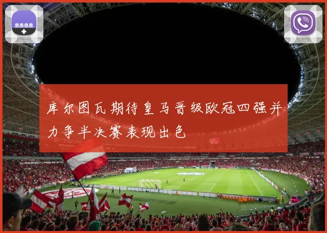 库尔图瓦期待皇马晋级欧冠四强并力争半决赛表现出色