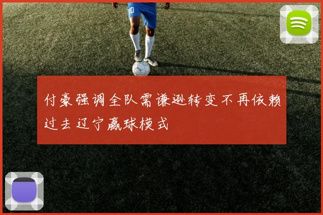 付豪强调全队需谦逊转变不再依赖过去辽宁赢球模式