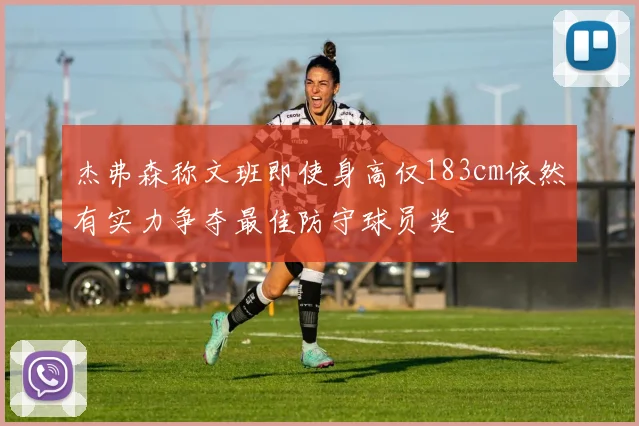 杰弗森称文班即使身高仅183cm依然有实力争夺最佳防守球员奖