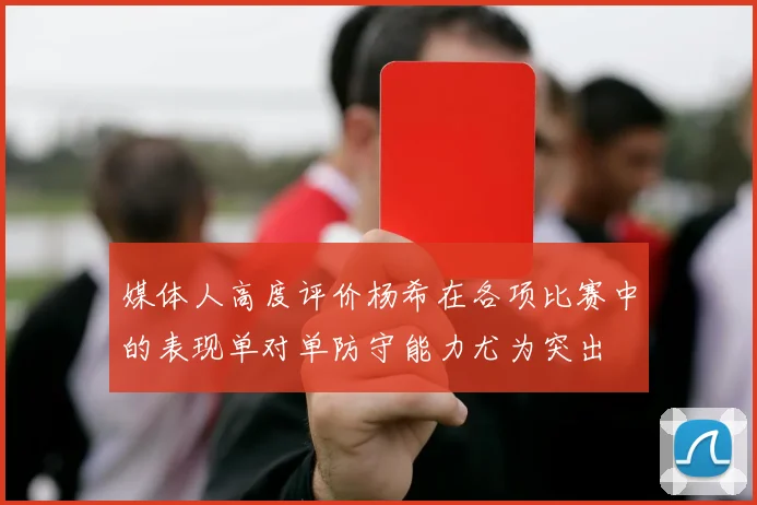 媒体人高度评价杨希在各项比赛中的表现单对单防守能力尤为突出