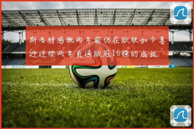 斯洛特感慨两年前仍在欧联如今喜迎连续两年直通欧冠16强的成就