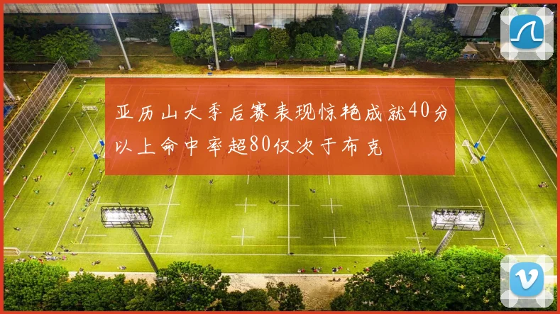 亚历山大季后赛表现惊艳成就40分以上命中率超80仅次于布克