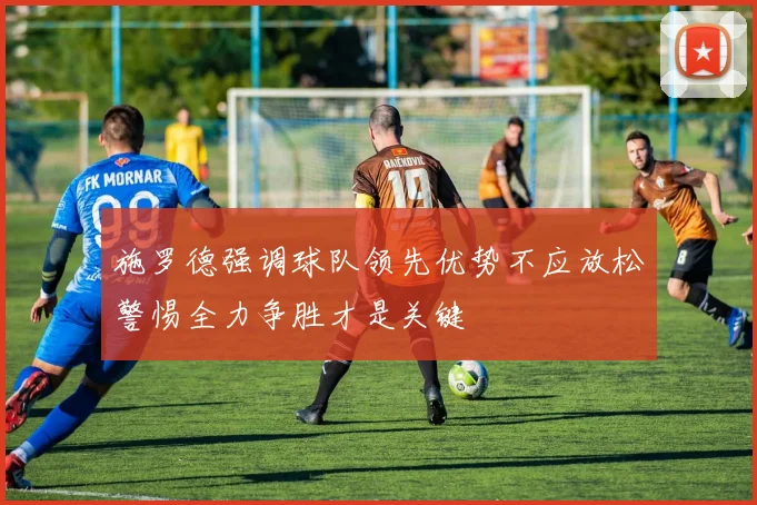 施罗德强调球队领先优势不应放松警惕全力争胜才是关键