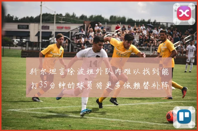 科尔坦言除波姐外队内难以找到能打35分钟的球员将更多依赖替补阵容