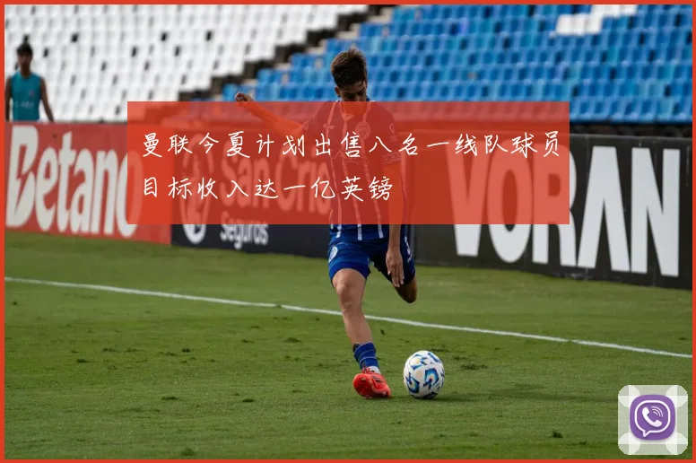 曼联今夏计划出售八名一线队球员目标收入达一亿英镑