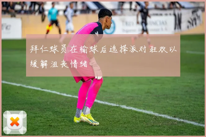 拜仁球员在输球后选择派对狂欢以缓解沮丧情绪