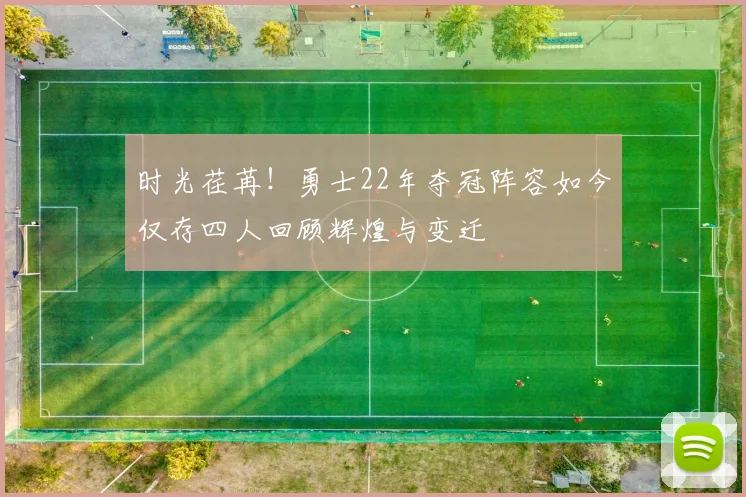 时光荏苒！勇士22年夺冠阵容如今仅存四人回顾辉煌与变迁