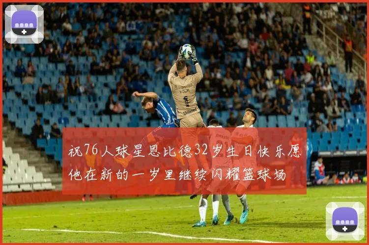 祝76人球星恩比德32岁生日快乐愿他在新的一岁里继续闪耀篮球场