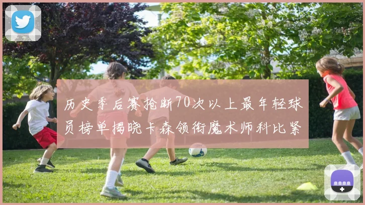历史季后赛抢断70次以上最年轻球员榜单揭晓卡森领衔魔术师科比紧随其后