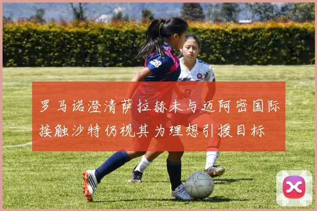 罗马诺澄清萨拉赫未与迈阿密国际接触沙特仍视其为理想引援目标