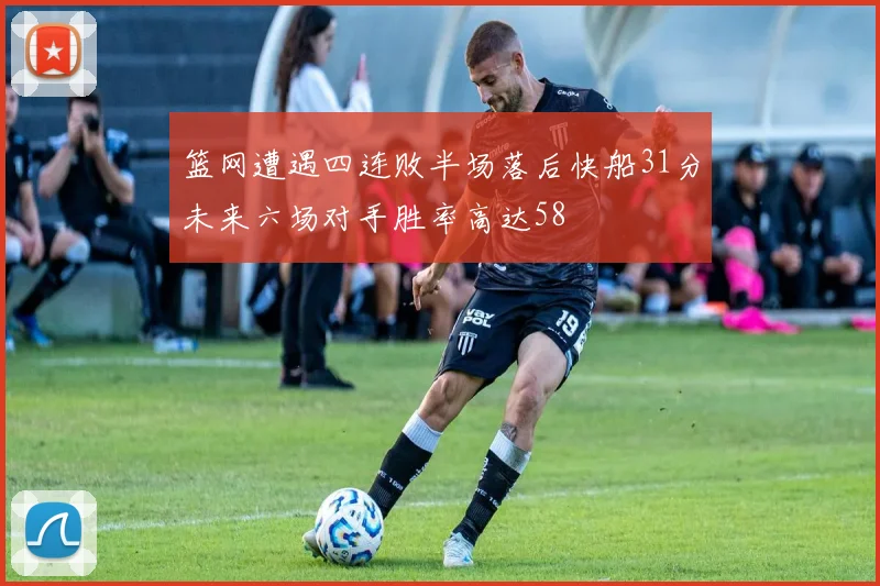 篮网遭遇四连败半场落后快船31分未来六场对手胜率高达58