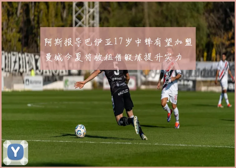 阿斯报导巴伊亚17岁中锋有望加盟曼城今夏将被租借锻炼提升实力