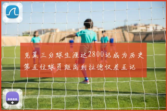 克莱三分球生涯达2800记成为历史第五位球员距离利拉德仅差五记