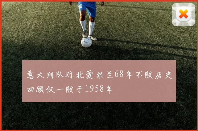 意大利队对北爱尔兰68年不败历史回顾仅一败于1958年