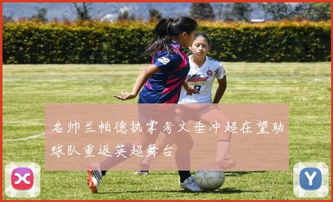 名帅兰帕德执掌考文垂冲超在望助球队重返英超舞台