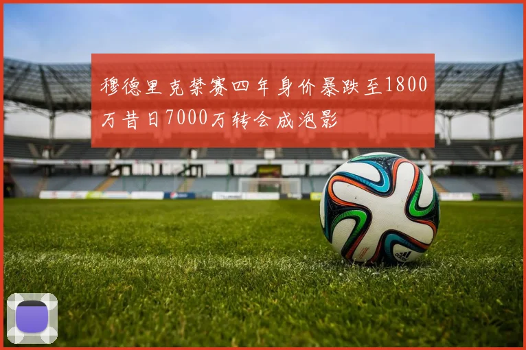穆德里克禁赛四年身价暴跌至1800万昔日7000万转会成泡影