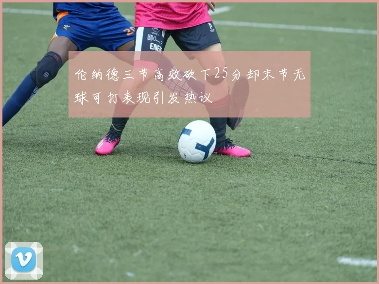 伦纳德三节高效砍下25分却末节无球可打表现引发热议